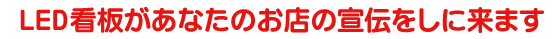 LED電光看板があなたのお店の宣伝をしに来ます